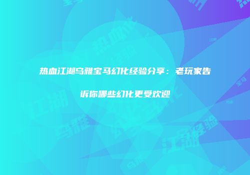 热血江湖乌雅宝马幻化经验分享：老玩家告诉你哪些幻化更受欢迎