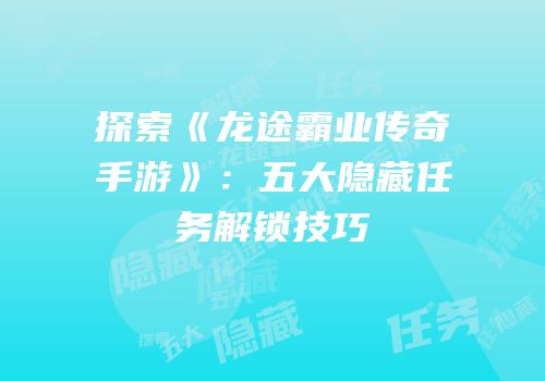 探索《龙途霸业传奇手游》：五大隐藏任务解锁技巧