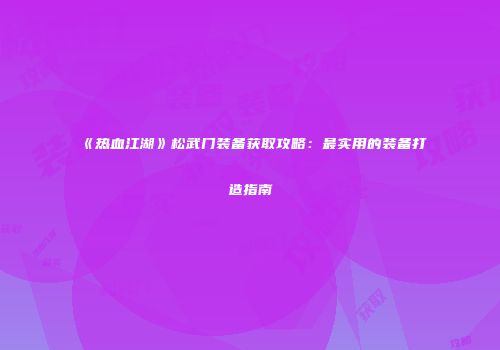 《热血江湖》松武门装备获取攻略:最实用的装备打造指南