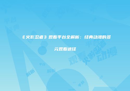 《火影忍者》观看平台全解析：经典动漫的多元观看途径