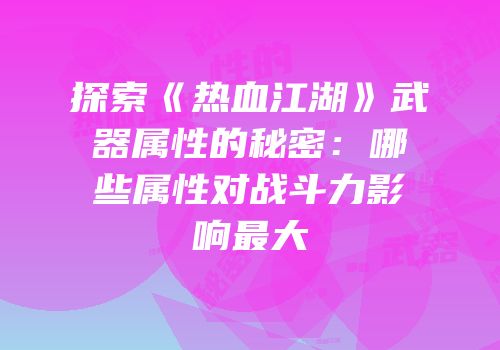 探索《热血江湖》武器属性的秘密：哪些属性对战斗力影响最大