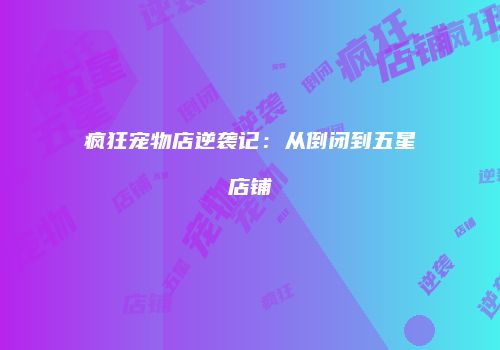 疯狂宠物店逆袭记：从倒闭到五星店铺