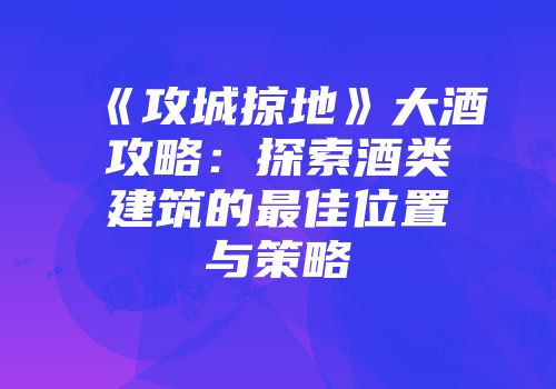 《攻城掠地》大酒攻略：探索酒类建筑的最佳位置与策略