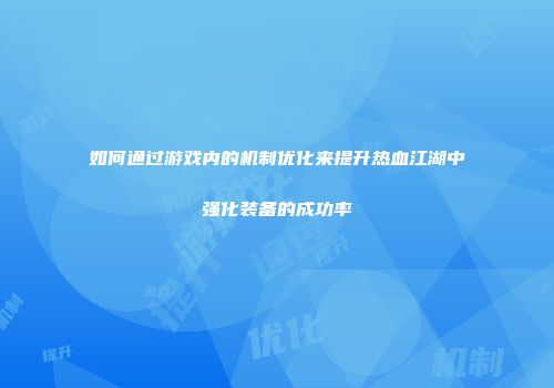 如何通过游戏内的机制优化来提升热血江湖中强化装备的成功率