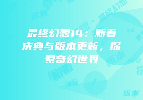 最终幻想14：新春庆典与版本更新，探索奇幻世界