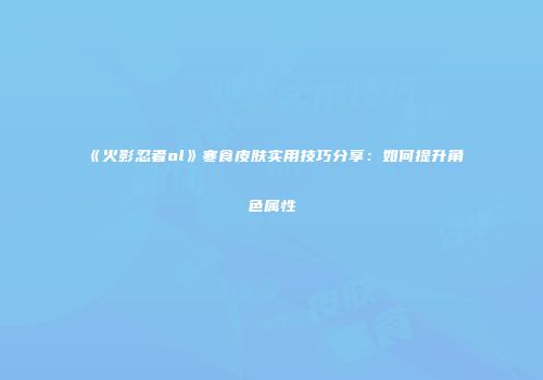 《火影忍者ol》寒食皮肤实用技巧分享：如何提升角色属性