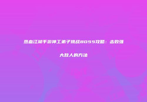 热血江湖手游神工弟子挑战BOSS攻略：击败强大敌人的方法