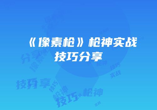《像素枪》枪神实战技巧分享