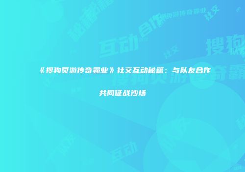 《搜狗页游传奇霸业》社交互动秘籍：与队友合作共同征战沙场