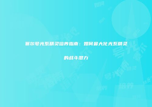 赛尔号光系精灵培养指南：如何最大化光系精灵的战斗潜力