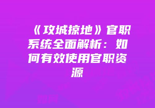 《攻城掠地》官职系统全面解析：如何有效使用官职资源