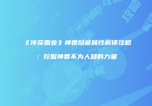 《传奇霸业》神兽隐藏属性解锁攻略：挖掘神兽不为人知的力量