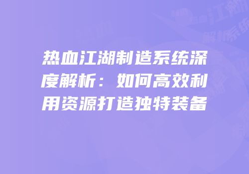 热血江湖制造系统深度解析：如何高效利用资源打造独特装备
