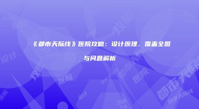 《都市天际线》医院攻略：设计原理、覆盖全图与问题解析