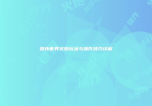 坦克世界火炮玩法与操作技巧详解