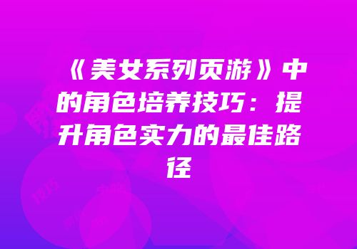 《美女系列页游》中的角色培养技巧：提升角色实力的最佳路径