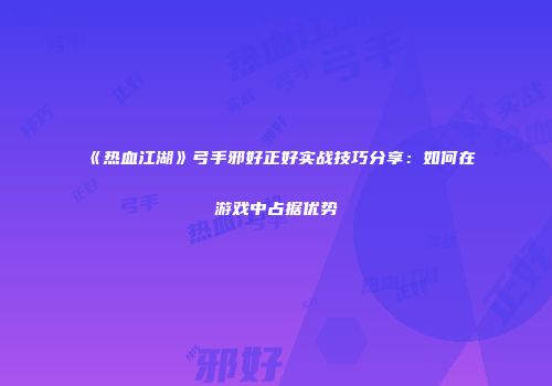 《热血江湖》弓手邪好正好实战技巧分享：如何在游戏中占据优势