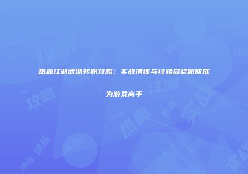 热血江湖武训转职攻略：实战演练与经验总结助你成为游戏高手