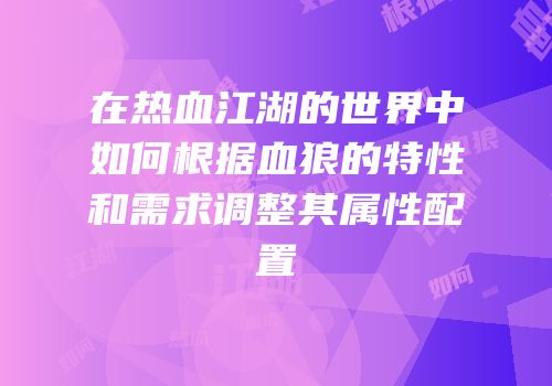 在热血江湖的世界中如何根据血狼的特性和需求调整其属性配置