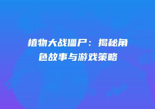 植物大战僵尸：揭秘角色故事与游戏策略