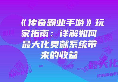 《传奇霸业手游》玩家指南：详解如何最大化贡献系统带来的收益