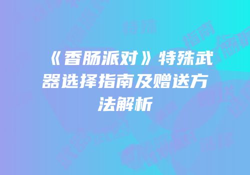 《香肠派对》特殊武器选择指南及赠送方法解析