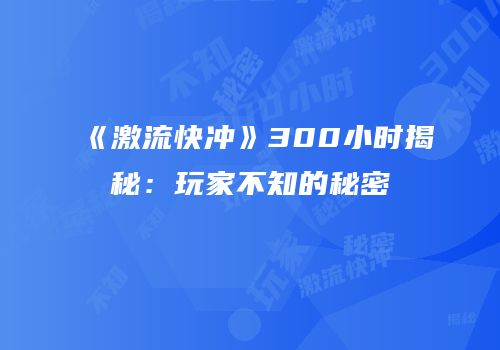 《激流快冲》300小时揭秘：玩家不知的秘密