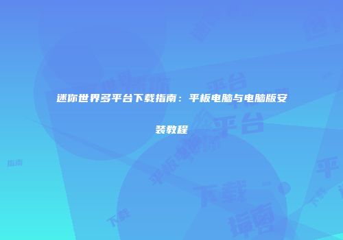 迷你世界多平台下载指南：平板电脑与电脑版安装教程