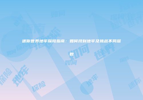 迷你世界地牢探险指南：如何找到地牢及挑战不同层数