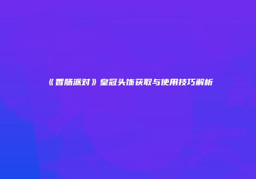 《香肠派对》皇冠头饰获取与使用技巧解析