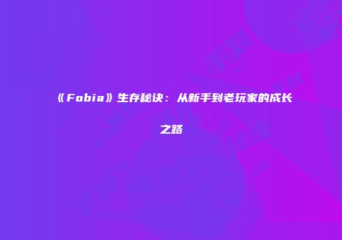 《Fobia》生存秘诀：从新手到老玩家的成长之路