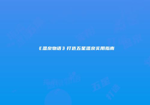 《温泉物语》打造五星温泉实用指南