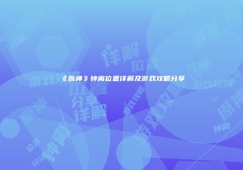 《原神》钟离位置详解及游戏攻略分享