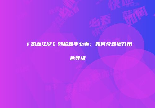 《热血江湖》韩服新手必看：如何快速提升角色等级