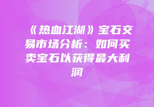 《热血江湖》宝石交易市场分析：如何买卖宝石以获得最大利润