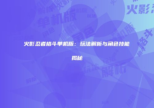 火影忍者格斗单机版：玩法解析与角色技能揭秘