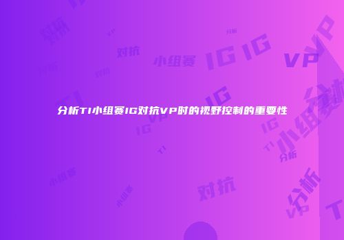 分析TI小组赛IG对抗VP时的视野控制的重要性