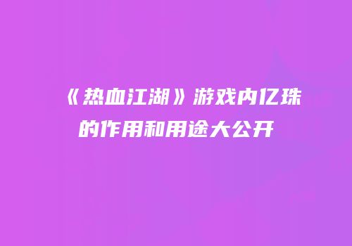 《热血江湖》游戏内亿珠的作用和用途大公开