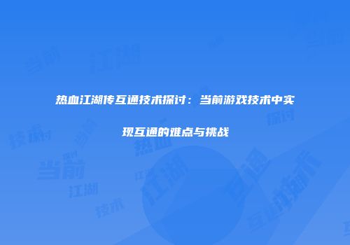 热血江湖传互通技术探讨：当前游戏技术中实现互通的难点与挑战