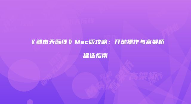 《都市天际线》Mac版攻略：开地操作与高架桥建造指南