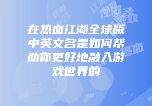 在热血江湖全球版中英文名是如何帮助你更好地融入游戏世界的