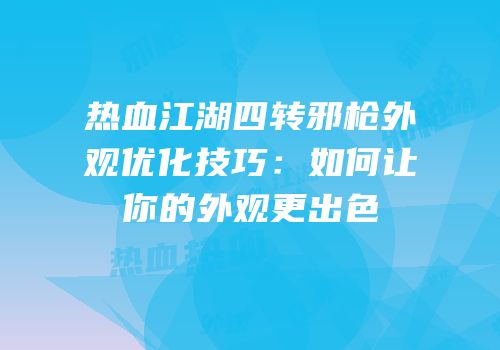热血江湖四转邪枪外观优化技巧：如何让你的外观更出色