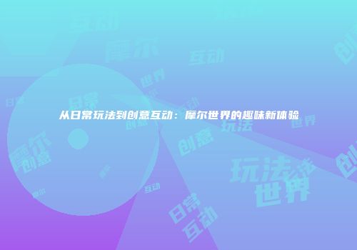 从日常玩法到创意互动：摩尔世界的趣味新体验