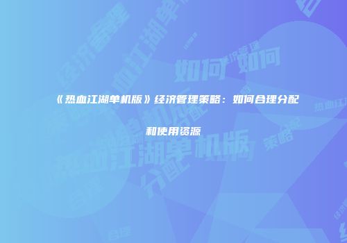 《热血江湖单机版》经济管理策略：如何合理分配和使用资源