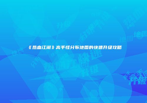 《热血江湖》高手怪分布地图的快速升级攻略