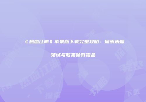 《热血江湖》苹果版下载完整攻略：探索未知领域与收集稀有物品