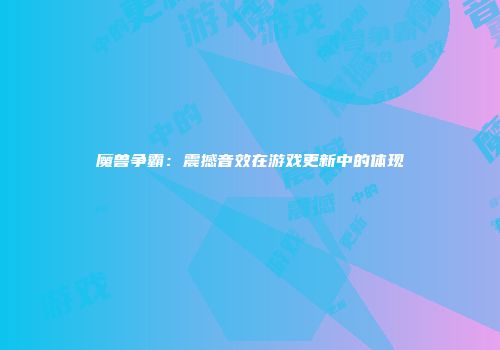 魔兽争霸：震撼音效在游戏更新中的体现