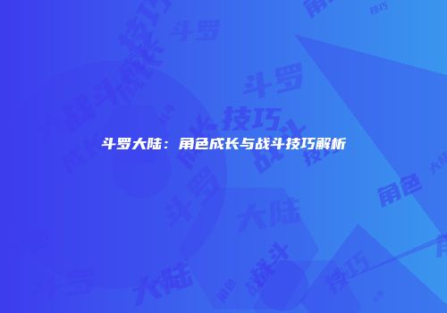 斗罗大陆：角色成长与战斗技巧解析