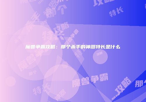 魔兽争霸攻略：那个杀手的神器特长是什么