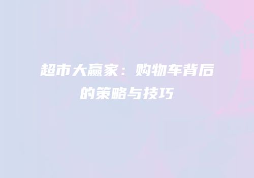 超市大赢家：购物车背后的策略与技巧